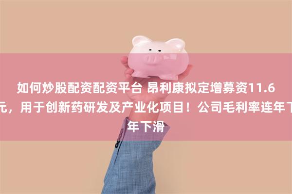 如何炒股配资配资平台 昂利康拟定增募资11.6亿元,用于创新药研发及产业化项目!公司毛利率连年下滑