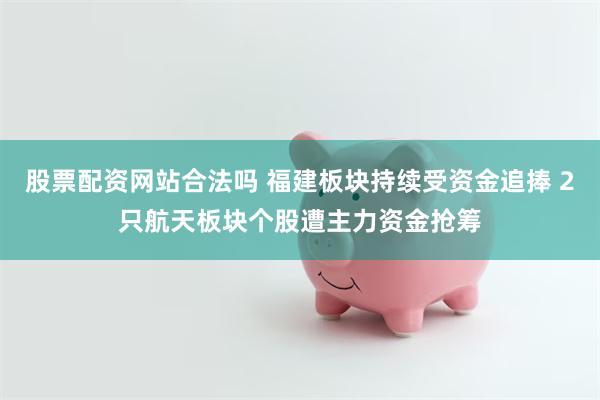 股票配资网站合法吗 福建板块持续受资金追捧 2只航天板块个股遭主力资金抢筹