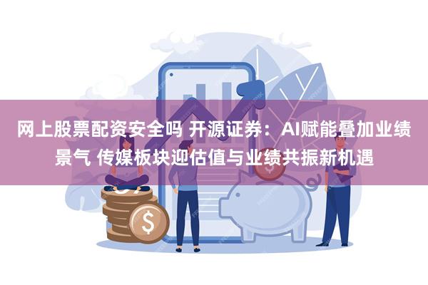 网上股票配资安全吗 开源证券:AI赋能叠加业绩景气 传媒板块迎估值与业绩共振新机遇